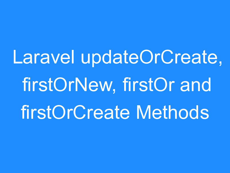 Laravel updateOrCreate, firstOrNew, firstOr and firstOrCreate Methods