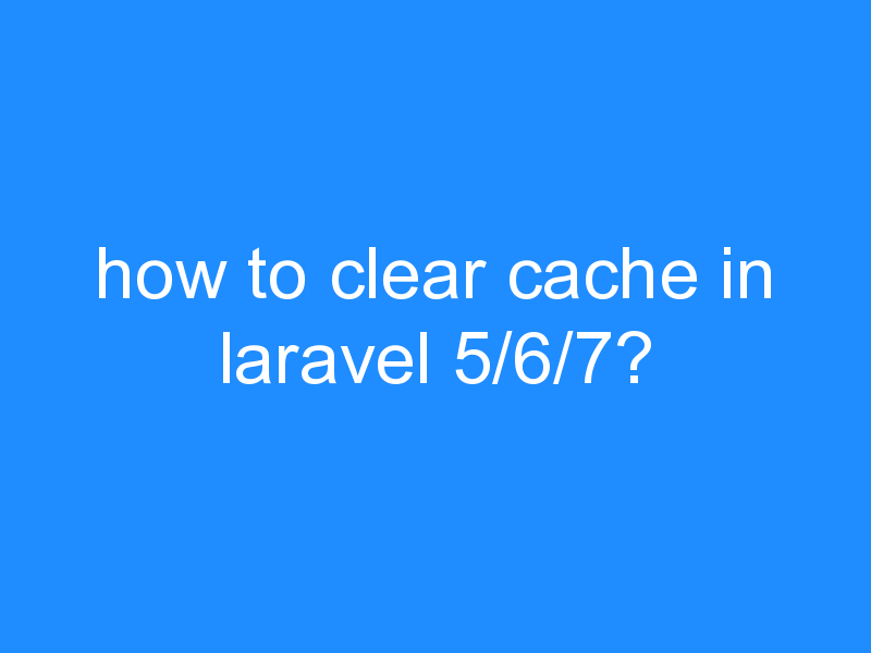 how to clear cache in laravel 5/6/7?