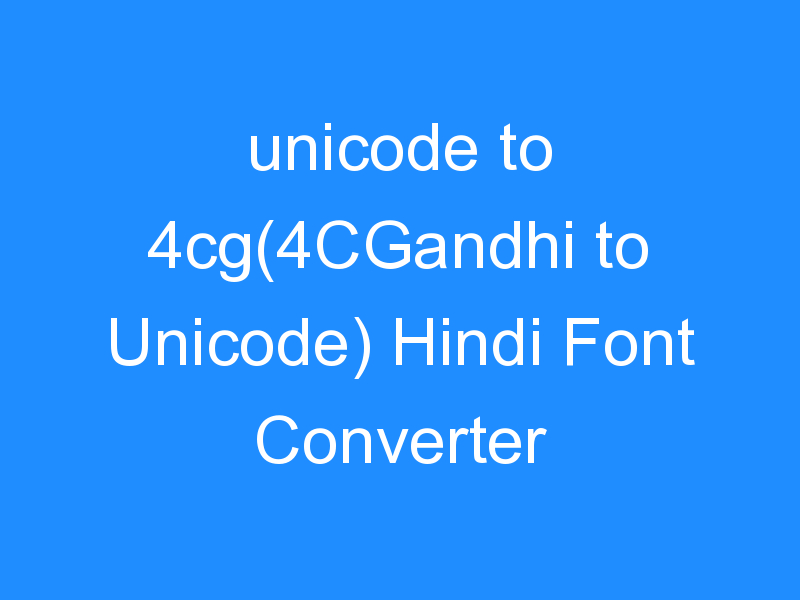 unicode to 4cg(4CGandhi to Unicode) Hindi Font Converter
