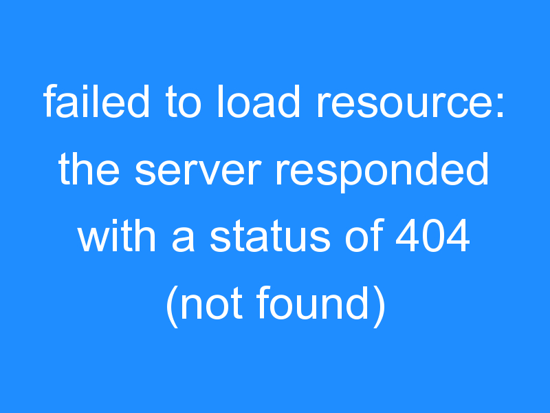 failed to load resource: the server responded with a status of 404 (not found)