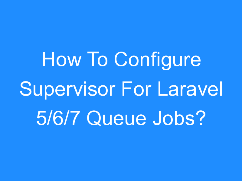 How To Configure Supervisor For Laravel 5/6/7 Queue Jobs?