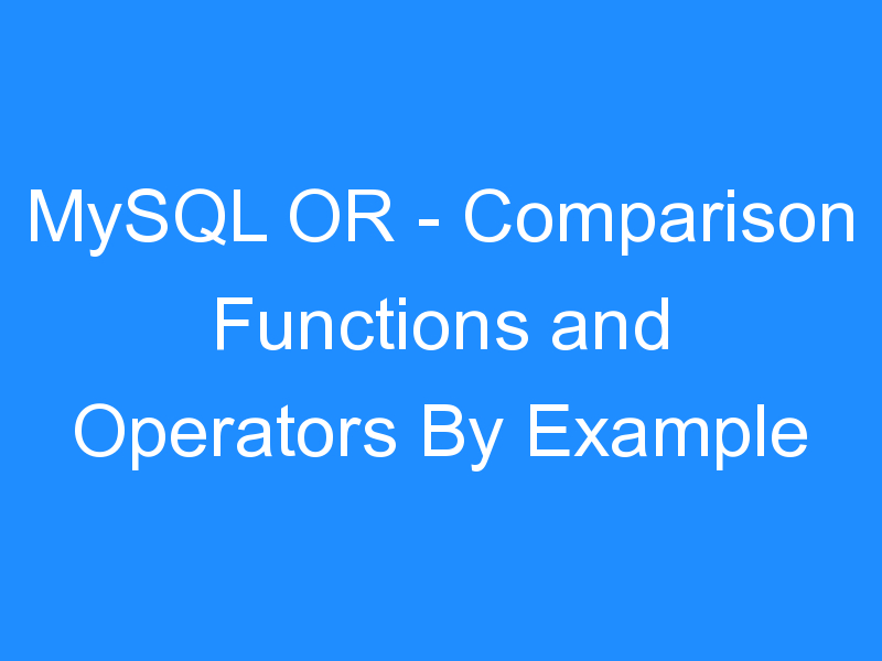 MySQL OR – Comparison Functions and Operators By Example
